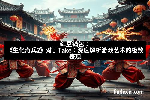 红豆钱包：《生化奇兵2》对于Take：深度解析游戏艺术的极致表现