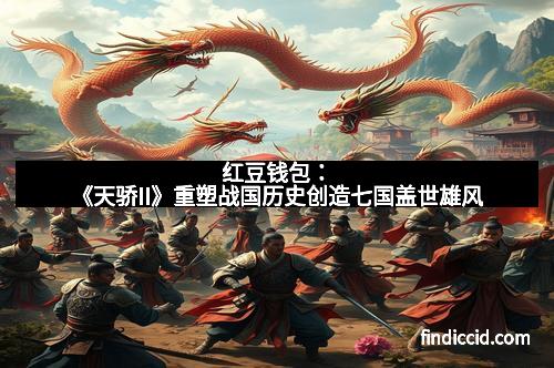 红豆钱包：《天骄II》重塑战国历史创造七国盖世雄风
