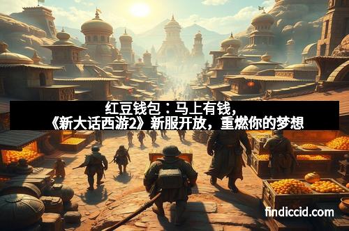 红豆钱包：马上有钱，《新大话西游2》新服开放，重燃你的梦想